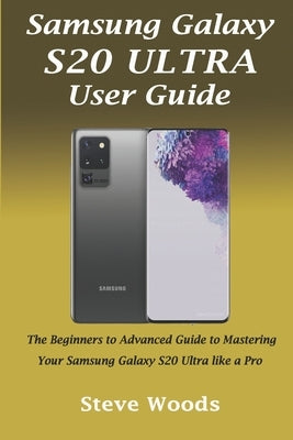 Samsung Galaxy S20 Ultra User Guide: The Beginners to Advanced Guide to Mastering Your Samsung Galaxy S20 Ultra like a Pro Paperback Independently Published