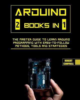 Arduino: The Master Guide to Learn Arduino Programming with Easy-To-Follow Methods, Tools And Strategies Paperback Robert Campbell