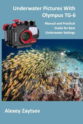 Underwater Pictures With Olympus TG-6: Manual аnd Practical Guide for Best Underwater Settings Paperback Independently Published