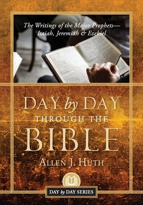 Day by Day Through the Bible: The Writings of the Major Prophets Isaiah, Jeremiah & Ezekiel by Huth, Allen J.