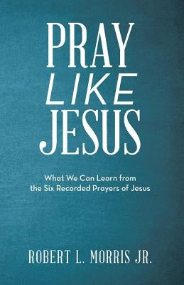 Pray Like Jesus: What We Can Learn from the Six Recorded Prayers of Jesus Paperback WestBow Press