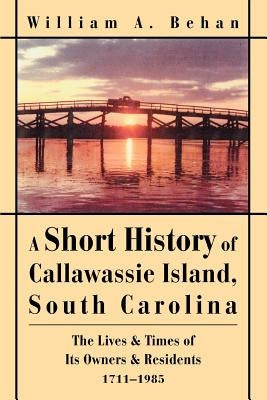 A Short History of Callawassie Island, South Carolina: The Lives & Times of Its Owners & Residents 1711-1985 Paperback iUniverse