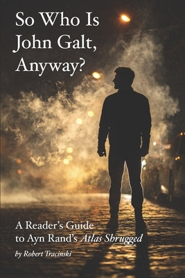So Who Is John Galt, Anyway?: A Reader's Guide to Ayn Rand's "Atlas Shrugged" Paperback Independently Published