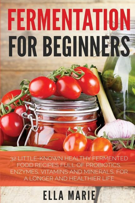 Fermentation For Beginners: 32 Little-Known Healthy Fermented Food Recipes Full of Probiotics, Enzymes, Vitamins and Minerals, for a Longer and He Paperback Createspace Independent Publishing Platform