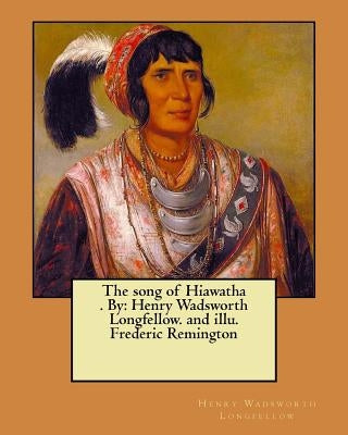 The song of Hiawatha . By: Henry Wadsworth Longfellow. and illu. Frederic Remington Paperback Createspace Independent Publishing Platform