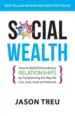 Social Wealth: How to Build Extraordinary Relationships By Transforming the Way We Live, Love, Lead and Network Paperback Jason Treu Coaching