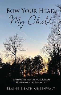 Bow Your Head, My Child: My Heavenly Father's Words, from His Mouth to My Fingertips Xulon Press