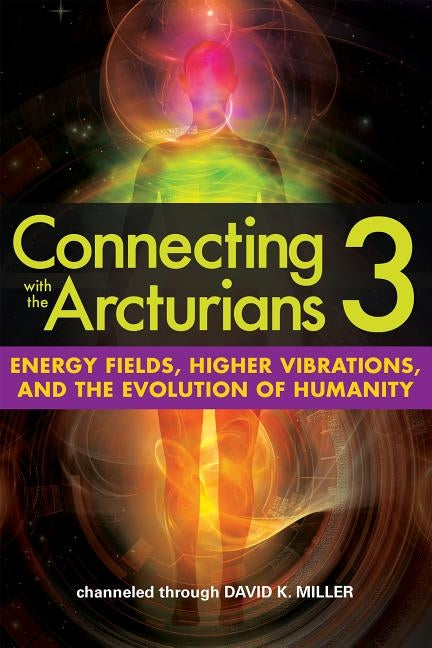 Connecting with the Arcturians 3: Energy Fields, Higher Vibrations, and the Evolution of Humanity by Miller, David K.
