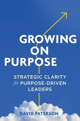 Growing on Purpose: Strategic Clarity for Purpose-Driven Leaders Paperback Paterson Publishing