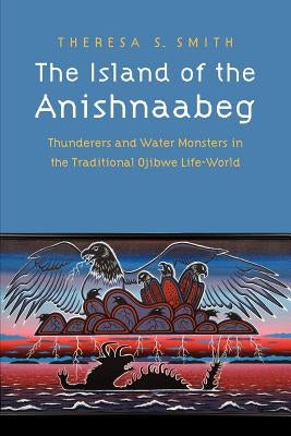 The Island of the Anishnaabeg: Thunderers and Water Monsters in the Traditional Ojibwe Life-World Paperback University of Nebraska Press