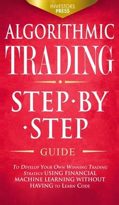Algorithmic Trading: Step-By-Step Guide to Develop Your Own Winning Trading Strategy Using Financial Machine Learning Without Having to Lea by Press, Investors