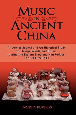 Music in Ancient China: An Archaeological and Art Historical Study of Strings, Winds, and Drums During the Eastern Zhou and Han Periods (770 B by Furniss, Ingrid Maren