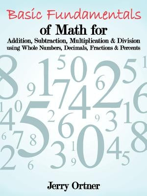 Basic Fundamentals of Math for Addition, Subtraction, Multiplication & Division Using Whole Numbers, Decimals, Fractions & Percents. Paperback Authorhouse
