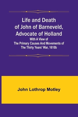 Life and Death of John of Barneveld, Advocate of Holland: with a view of the primary causes and movements of the Thirty Years' War, 1610b Paperback Alpha Edition