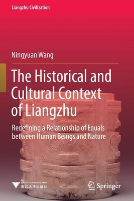 The Historical and Cultural Context of Liangzhu: Redefining a Relationship of Equals Between Human Beings and Nature Paperback Springer