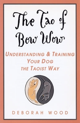 The Tao of Bow Wow: Understanding and Training Your Dog the Taoist Way by Wood, Deborah