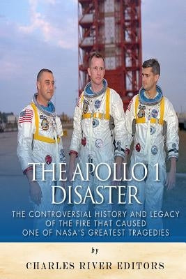 The Apollo 1 Disaster: The Controversial History and Legacy of the Fire that Caused One of NASA's Greatest Tragedies Paperback Createspace Independent Publishing Platform
