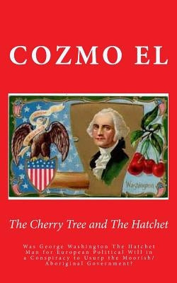 The Cherry Tree and The Hatchet: Was George Washington The Hatchet Man for European Political Will in a Conspiracy to Usurp the Moorish/Aboriginal Gov Paperback Createspace Independent Publishing Platform