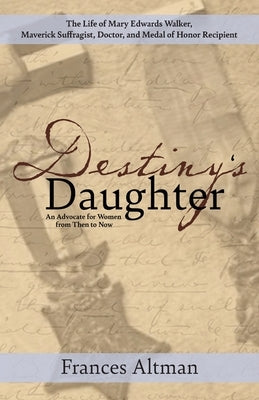 Destiny's Daughter: Highlighting the life of Mary Edwards Walker, Maverick Suffragist, Doctor, and Medal of Honor Recipient: An Advocate f by Altman, Frances