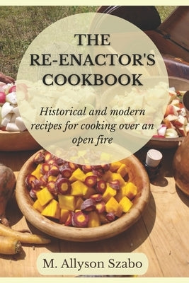The Reenactor's Cookbook: Historical and Modern Recipes For Cooking Over an Open Fire Paperback Independently Published