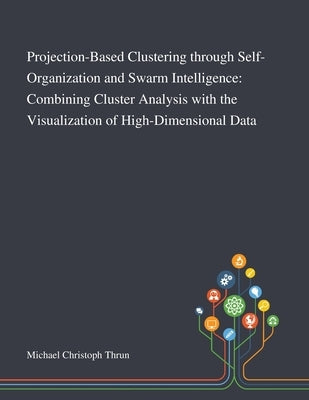 Projection-Based Clustering Through Self-Organization and Swarm Intelligence: Combining Cluster Analysis With the Visualization of High-Dimensional Da Paperback Saint Philip Street Press