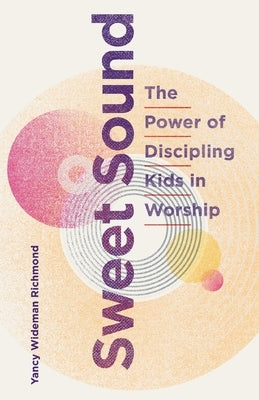 Sweet Sound: The Power of Discipling Kids in Worship Paperback Yancy Ministries, Inc.