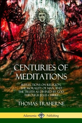 Centuries of Meditations: Reflections on Religion, the Morality of Man, and the Truth as Divined by God Through Jesus Christ Paperback Lulu.com