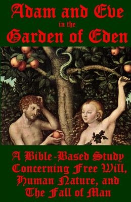 Adam and Eve in the Garden of Eden: A Bible-Based Study Concerning Free Will, Human Nature, and the Fall of Man Paperback Createspace Independent Publishing Platform