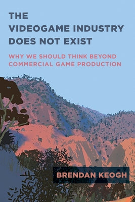 The Videogame Industry Does Not Exist: Why We Should Think Beyond Commercial Game Production Paperback MIT Press
