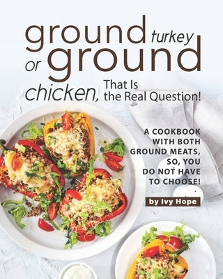 Ground Turkey or Ground Chicken, That is the Real Question!: A Cookbook with Both Ground Meats, So, You Do Not Have to Choose! Paperback Independently Published
