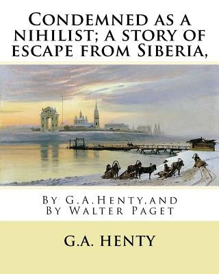 Condemned as a nihilist; a story of escape from Siberia, By G.A.Henty,: illustrated By Walter(Trueman) Paget (7 February 1854 - 23 December 1930) was Paperback Createspace Independent Publishing Platform