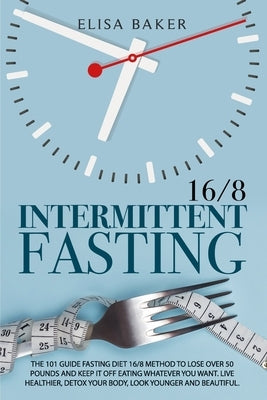 Intermittent Fasting 16/8: The 101 Guide Fasting Diet 16/8 Method to Lose Over 50 Pounds and Keep It off Eating Whatever You Want. Live Healthier Paperback Independently Published