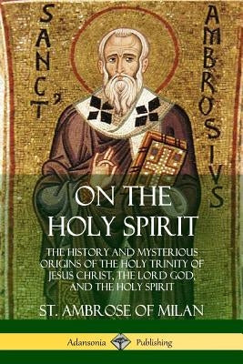 On the Holy Spirit: The History and Mysterious Origins of the Holy Trinity of Jesus Christ, the Lord God, and the Holy Spirit Paperback Lulu.com