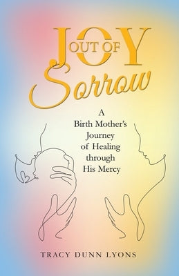 Joy out of Sorrow: A Birth Mother's Journey of Healing Through His Mercy Paperback WestBow Press