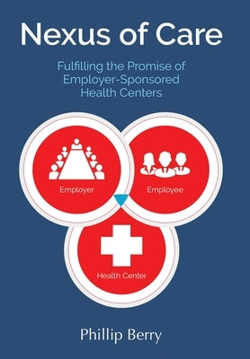 Nexus of Care: Fulfilling the Promise of Employer-Sponsored Health Centers by Berry, Phillip