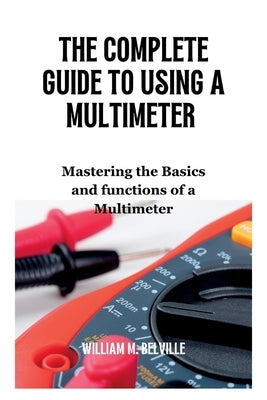 The Complete Guide To Using A Multimeter: Mastering the Basics and functions of a Multimeter Paperback Independently Published