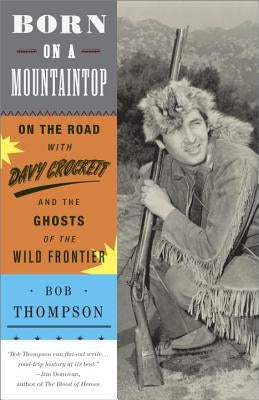 Born on a Mountaintop: On the Road with Davy Crockett and the Ghosts of the Wild Frontier by Thompson, Bob