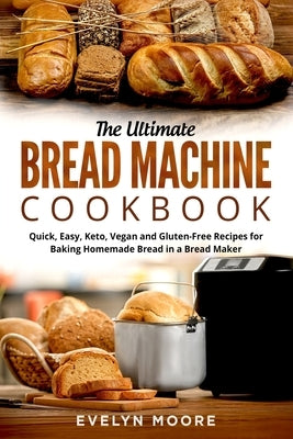 The Ultimate Bread Machine Cookbook: Quick, Easy, Keto, Vegan and Gluten-Free Recipes for Baking Homemade Bread in a Bread Maker Paperback Independently Published