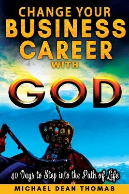 Change Your Business Career with God: 40 Days to Step into the Path of Life by Thomas, Michael Dean