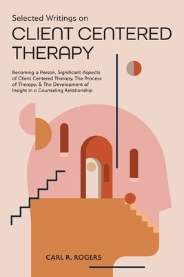 Selected Writings on Client Centered Therapy: Becoming a Person, Significant Aspects of Client Centered Therapy, The Process of Therapy, and The Devel Mockingbird Press