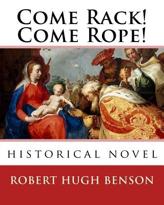 Come Rack! Come Rope!. By: Robert Hugh Benson: historical novel Paperback Createspace Independent Publishing Platform