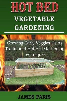 Hot Bed Vegetable Gardening: Growing Early Veggies Using Traditional Hot Bed Gardening Techniques Paperback Createspace Independent Publishing Platform