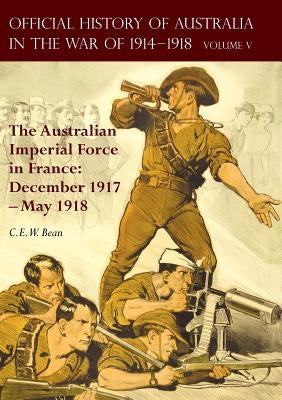 The Official History of Australia in the War of 1914-1918: Volume V - The Australian Imperial Force in France: December 1917-May 1918 Paperback Naval & Military Press