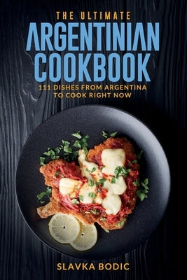 The Ultimate Argentinian Cookbook: 111 Dishes From Argentina To Cook Right Now Paperback Independently Published