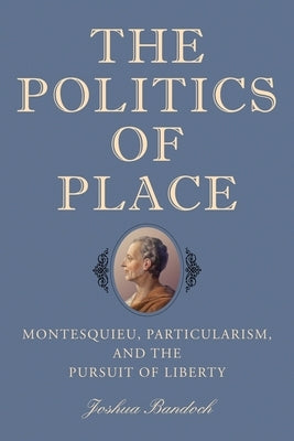 The Politics of Place: Montesquieu, Particularism, and the Pursuit of Liberty Paperback University of Rochester Press
