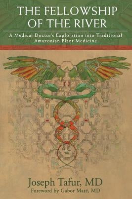 The Fellowship of the River: A Medical Doctor's Exploration into Traditional Amazonian Plant Medicine Joseph Tafur