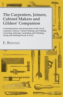 The Carpenters, Joiners, Cabinet Makers and Gilders' Companion: Containing Rules and Instructions in the Art of Carpentry, Joinery, Cabinet Making, an by Reinnel, F.