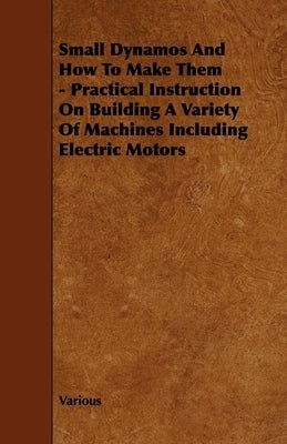 Small Dynamos and How to Make Them - Practical Instruction on Building a Variety of Machines Including Electric Motors Paperback Frederiksen Press