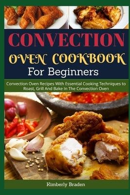 Convection Oven Cookbook for Beginners: Convection Oven Recipes With Essential Cooking Techniques to Roast, Grill And Bake In The Convection Oven Paperback Independently Published