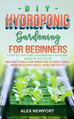 DIY Hydroponic Gardening for Beginners: A Step-By-Step Guide to Hydroponics Gardening, Basics of the System and How to Build Your Indoor and Outdoor G Paperback Independently Published